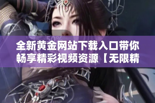全新黃金網(wǎng)站下載入口帶你暢享精彩視頻資源【無(wú)限精彩隨時(shí)觀看】 全新黃金網(wǎng)站下載入口帶你暢享精彩視頻資源【無(wú)限精彩隨時(shí)觀看】