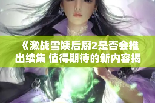 《激戰(zhàn)雪姨后廚2是否會(huì)推出續(xù)集 值得期待的新內(nèi)容揭秘》