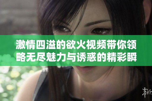 激情四溢的欲火視頻帶你領(lǐng)略無盡魅力與誘惑的精彩瞬間