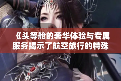 《頭等艙的奢華體驗(yàn)與專(zhuān)屬服務(wù)揭示了航空旅行的特殊魅力》