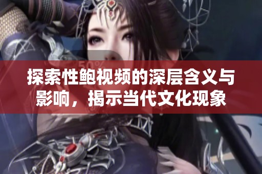 探索性鮑視頻的深層含義與影響，揭示當(dāng)代文化現(xiàn)象