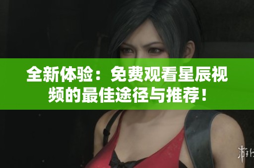 全新體驗(yàn)：免費(fèi)觀看星辰視頻的最佳途徑與推薦！