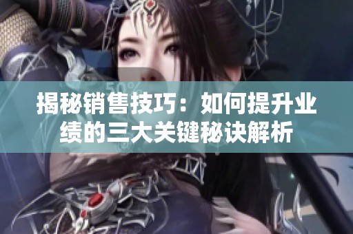 揭秘銷售技巧：如何提升業(yè)績(jī)的三大關(guān)鍵秘訣解析