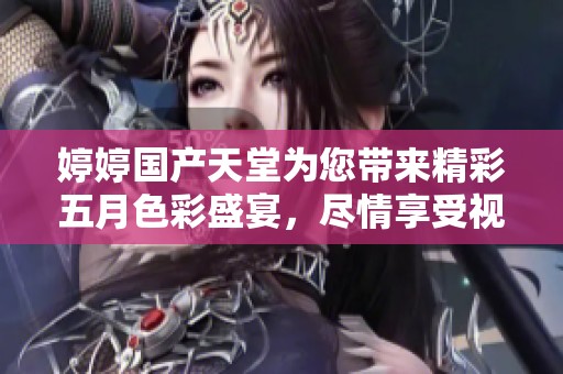 婷婷國產(chǎn)天堂為您帶來精彩五月色彩盛宴，盡情享受視覺盛筵