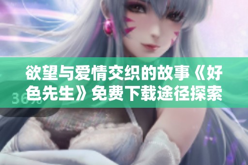 欲望與愛情交織的故事《好色先生》免費(fèi)下載途徑探索
