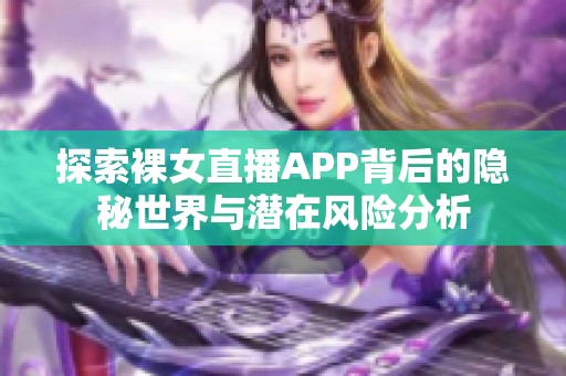 探索裸女直播APP背后的隱秘世界與潛在風(fēng)險(xiǎn)分析