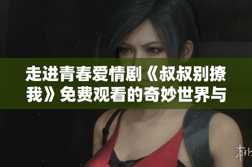 走進青春愛情劇《叔叔別撩我》免費觀看的奇妙世界與心動故事