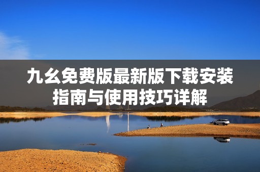 九幺免費(fèi)版最新版下載安裝指南與使用技巧詳解