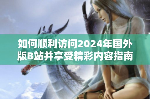 如何順利訪問2024年國外版B站并享受精彩內(nèi)容指南