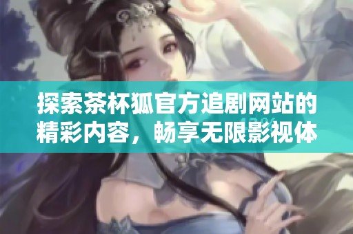探索茶杯狐官方追劇網(wǎng)站的精彩內(nèi)容，暢享無(wú)限影視體驗(yàn)！