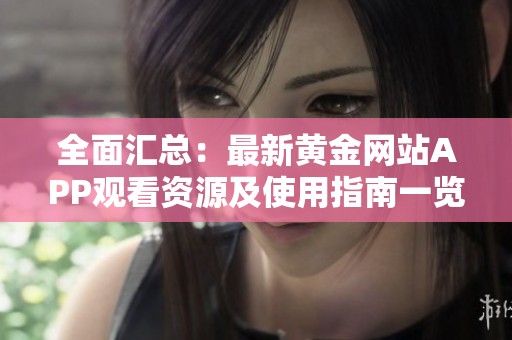 全面匯總：最新黃金網(wǎng)站APP觀看資源及使用指南一覽
