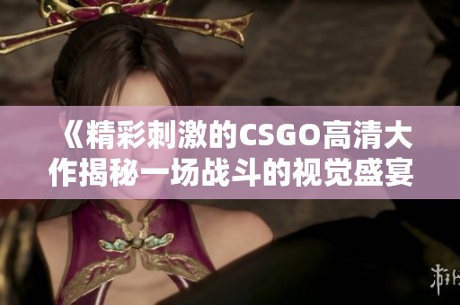 《精彩刺激的CSGO高清大作揭秘一場(chǎng)戰(zhàn)斗的視覺(jué)盛宴》