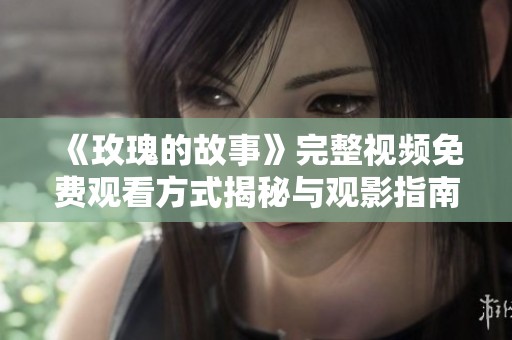 《玫瑰的故事》完整視頻免費(fèi)觀看方式揭秘與觀影指南