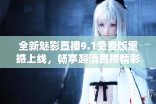 全新魅影直播9.1免費版震撼上線，暢享超清直播精彩內(nèi)容