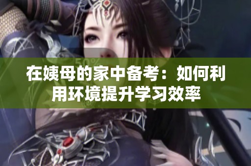 在姨母的家中備考：如何利用環(huán)境提升學習效率