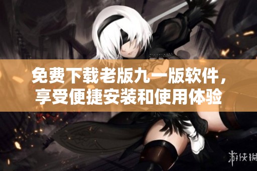 免費(fèi)下載老版九一版軟件，享受便捷安裝和使用體驗(yàn)