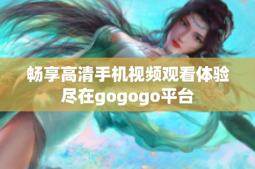 暢享高清手機(jī)視頻觀看體驗(yàn)盡在gogogo平臺