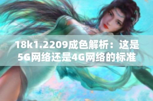 18k1.2209成色解析：這是5G網(wǎng)絡(luò)還是4G網(wǎng)絡(luò)的標(biāo)準呢
