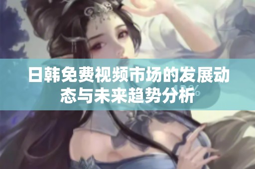 日韓免費(fèi)視頻市場(chǎng)的發(fā)展動(dòng)態(tài)與未來(lái)趨勢(shì)分析