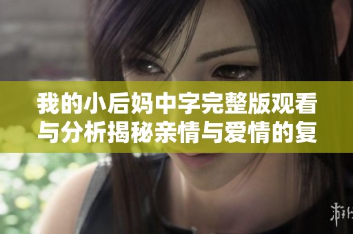 我的小后媽中字完整版觀看與分析揭秘親情與愛情的復雜關系