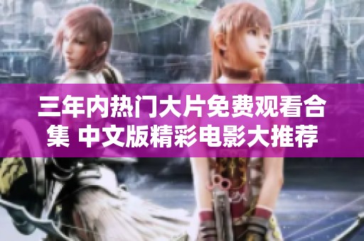 三年內(nèi)熱門大片免費(fèi)觀看合集 中文版精彩電影大推薦