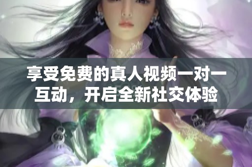 享受免費(fèi)的真人視頻一對(duì)一互動(dòng)，開(kāi)啟全新社交體驗(yàn)