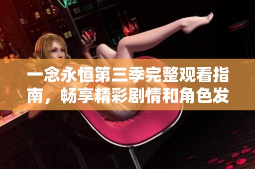 一念永恒第三季完整觀看指南，暢享精彩劇情和角色發(fā)展