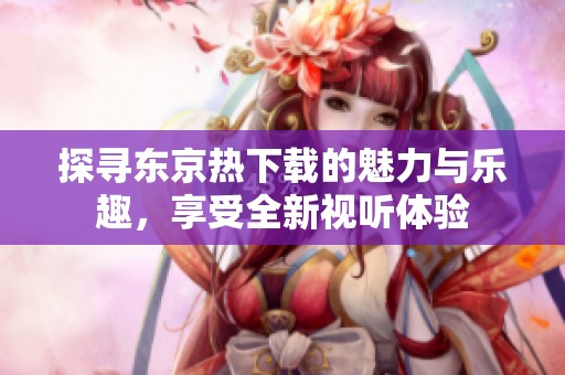 探尋東京熱下載的魅力與樂(lè)趣，享受全新視聽(tīng)體驗(yàn)