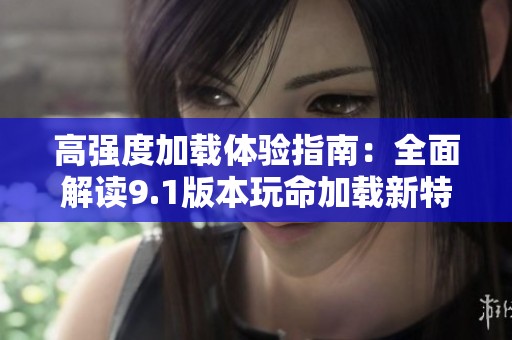 高強(qiáng)度加載體驗(yàn)指南：全面解讀9.1版本玩命加載新特性