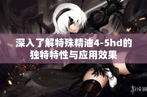 深入了解特殊精油4-5hd的獨特特性與應用效果