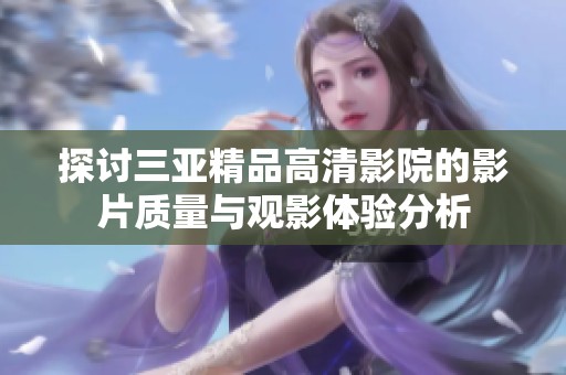 探討三亞精品高清影院的影片質(zhì)量與觀影體驗(yàn)分析