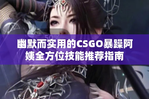幽默而實用的CSGO暴躁阿姨全方位技能推薦指南