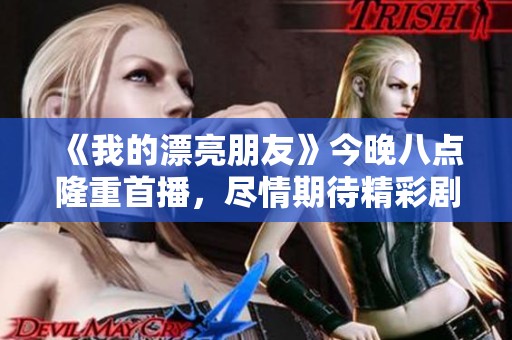 《我的漂亮朋友》今晚八點(diǎn)隆重首播，盡情期待精彩劇情精彩展開