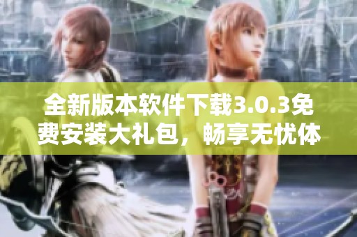 全新版本軟件下載3.0.3免費(fèi)安裝大禮包，暢享無(wú)憂體驗(yàn)