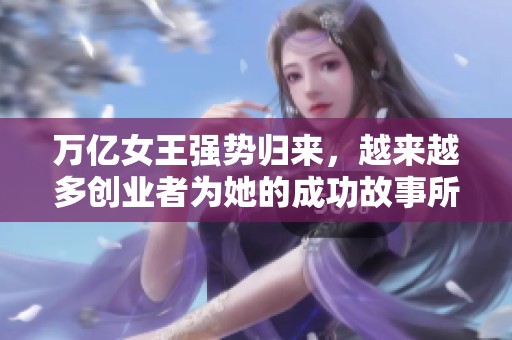 萬億女王強(qiáng)勢(shì)歸來，越來越多創(chuàng)業(yè)者為她的成功故事所激勵(lì)