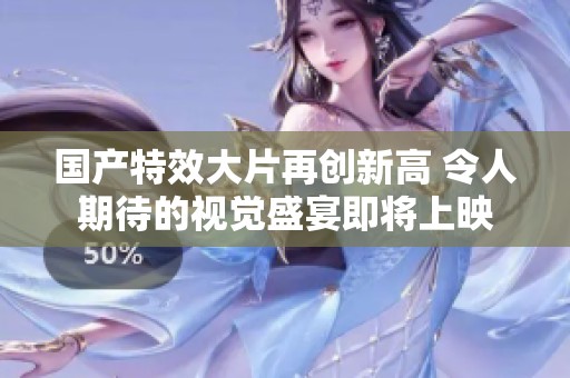 國產(chǎn)特效大片再創(chuàng)新高 令人期待的視覺盛宴即將上映