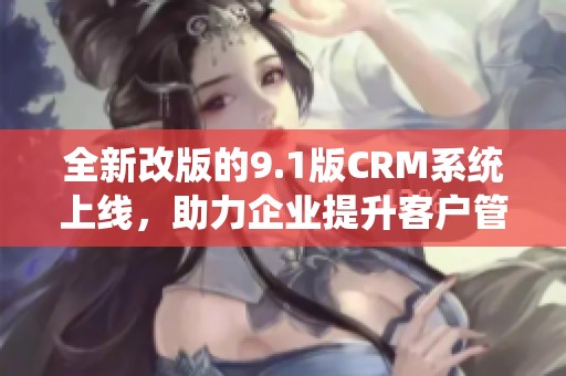 全新改版的9.1版CRM系統(tǒng)上線，助力企業(yè)提升客戶管理效率