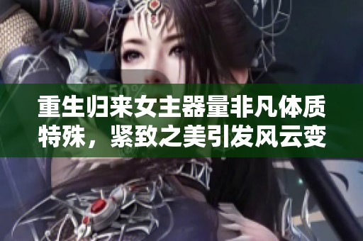 重生歸來女主器量非凡體質特殊，緊致之美引發(fā)風云變幻