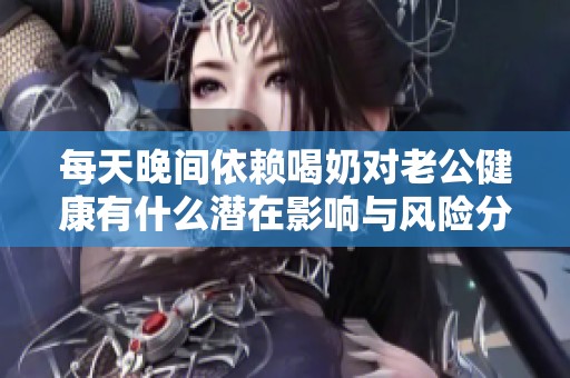每天晚間依賴喝奶對老公健康有什么潛在影響與風(fēng)險分析