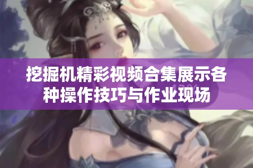挖掘機(jī)精彩視頻合集展示各種操作技巧與作業(yè)現(xiàn)場