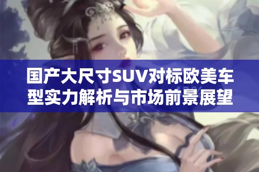國產(chǎn)大尺寸SUV對標歐美車型實力解析與市場前景展望