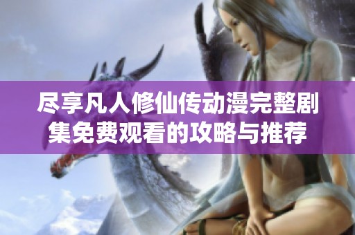 盡享凡人修仙傳動(dòng)漫完整劇集免費(fèi)觀看的攻略與推薦