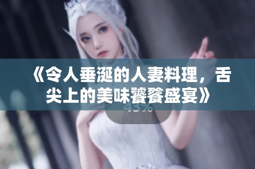 《令人垂涎的人妻料理，舌尖上的美味饕餮盛宴》
