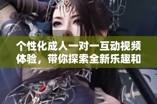 個性化成人一對一互動視頻體驗，帶你探索全新樂趣和激情