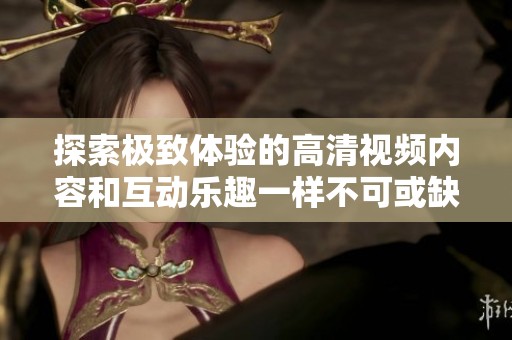 探索極致體驗(yàn)的高清視頻內(nèi)容和互動(dòng)樂(lè)趣一樣不可或缺