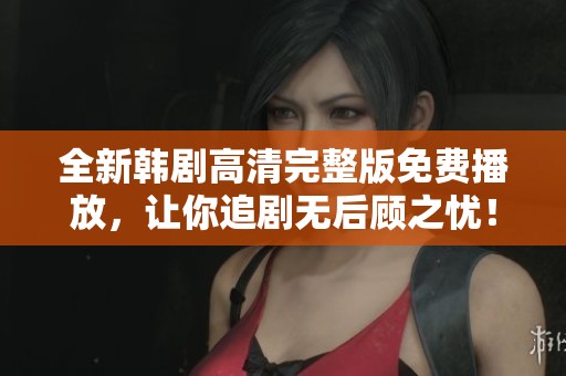 全新韓劇高清完整版免費(fèi)播放，讓你追劇無后顧之憂！