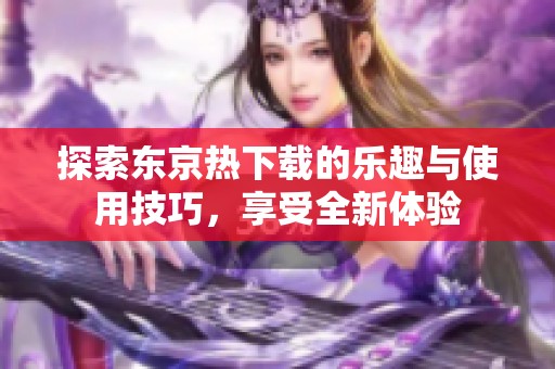 探索東京熱下載的樂趣與使用技巧，享受全新體驗