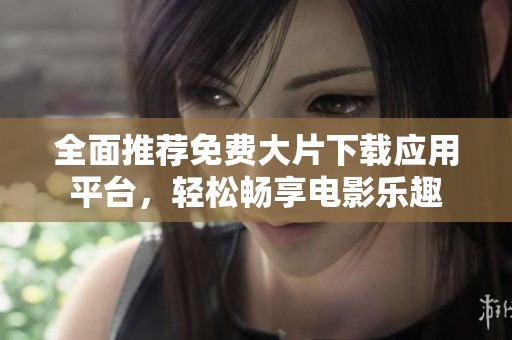 全面推薦免費(fèi)大片下載應(yīng)用平臺(tái)，輕松暢享電影樂趣