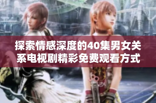 探索情感深度的40集男女關(guān)系電視劇精彩免費觀看方式揭秘