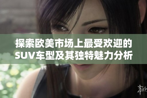 探索歐美市場上最受歡迎的SUV車型及其獨(dú)特魅力分析